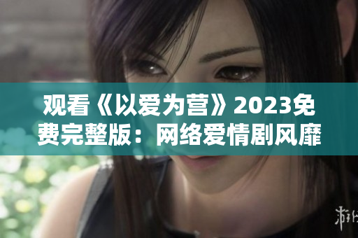 观看《以爱为营》2023免费完整版：网络爱情剧风靡全球