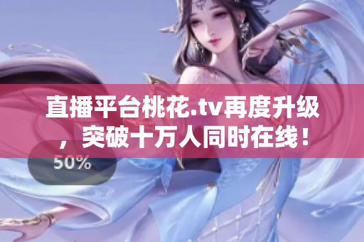 直播平台桃花.tv再度升级，突破十万人同时在线！