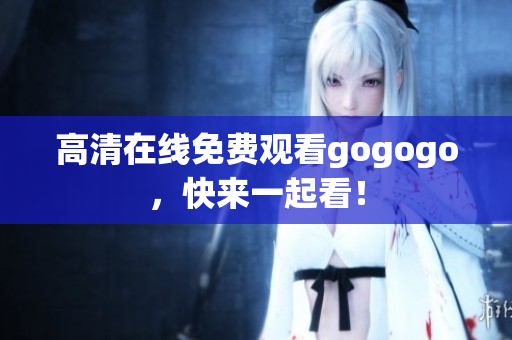 高清在线免费观看gogogo，快来一起看！