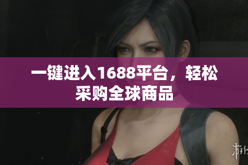 一键进入1688平台，轻松采购全球商品