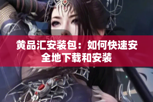 黄品汇安装包：如何快速安全地下载和安装