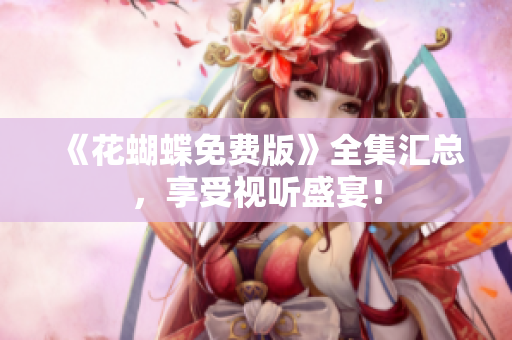《花蝴蝶免费版》全集汇总，享受视听盛宴！