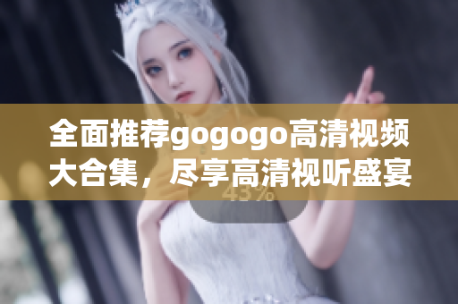 全面推荐gogogo高清视频大合集，尽享高清视听盛宴！