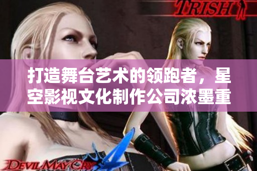 打造舞台艺术的领跑者，星空影视文化制作公司浓墨重彩的20年历程
