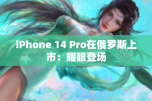 iPhone 14 Pro在俄罗斯上市：耀眼登场