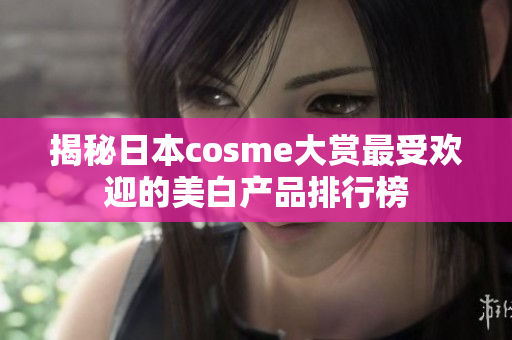 揭秘日本cosme大赏最受欢迎的美白产品排行榜