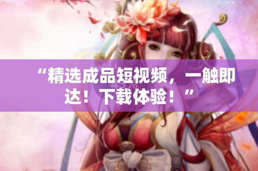 “精选成品短视频，一触即达！下载体验！”