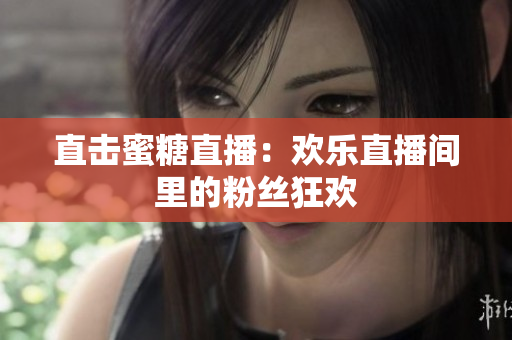直击蜜糖直播：欢乐直播间里的粉丝狂欢