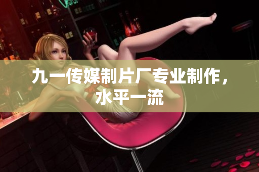 九一传媒制片厂专业制作，水平一流