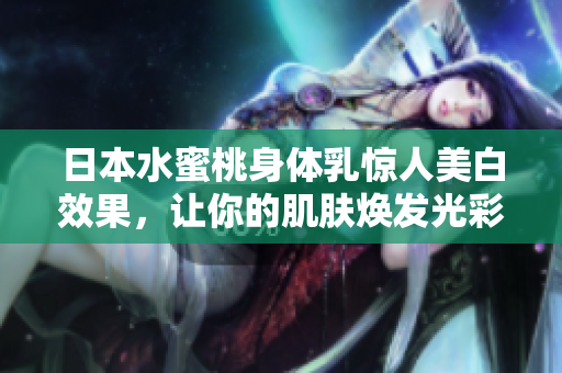 日本水蜜桃身体乳惊人美白效果，让你的肌肤焕发光彩