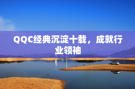 QQC经典沉淀十载，成就行业领袖