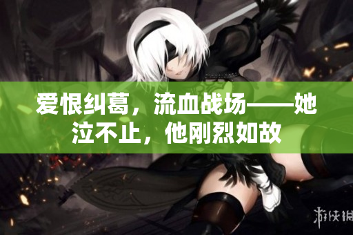 爱恨纠葛，流血战场——她泣不止，他刚烈如故