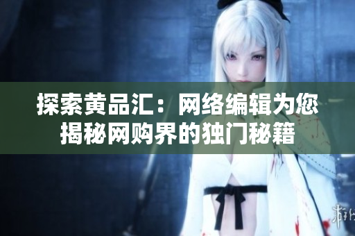 探索黄品汇：网络编辑为您揭秘网购界的独门秘籍