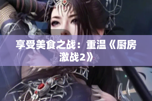享受美食之战：重温《厨房激战2》