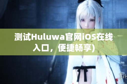 测试Huluwa官网iOS在线入口，便捷畅享)