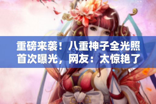 重磅来袭！八重神子全光照首次曝光，网友：太惊艳了！