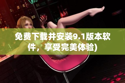 免费下载并安装9.1版本软件，享受完美体验)