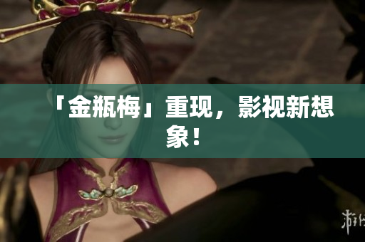 「金瓶梅」重现，影视新想象！