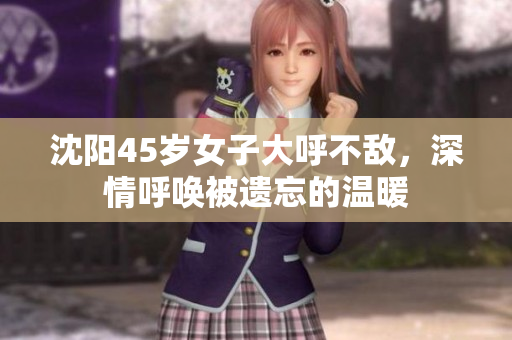 沈阳45岁女子大呼不敌，深情呼唤被遗忘的温暖