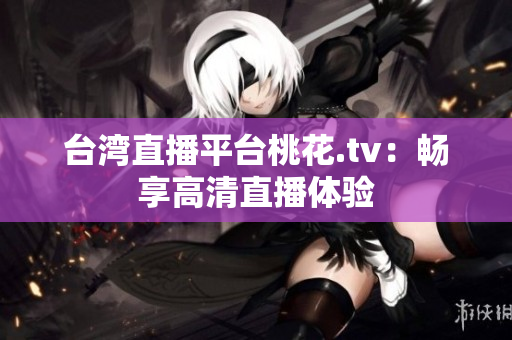 台湾直播平台桃花.tv：畅享高清直播体验