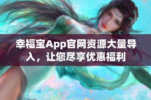 幸福宝App官网资源大量导入，让您尽享优惠福利