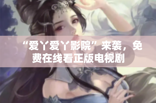 “爱丫爱丫影院”来袭，免费在线看正版电视剧