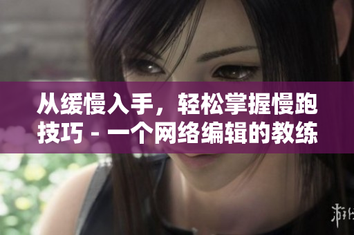 从缓慢入手，轻松掌握慢跑技巧 - 一个网络编辑的教练经验