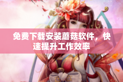 免费下载安装蘑菇软件，快速提升工作效率
