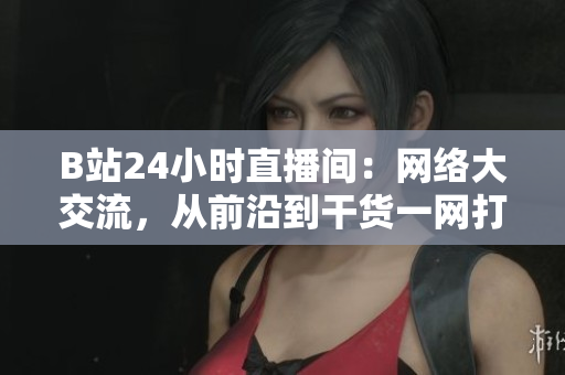 B站24小时直播间：网络大交流，从前沿到干货一网打尽！