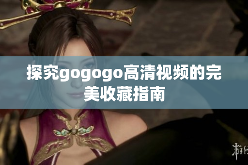 探究gogogo高清视频的完美收藏指南