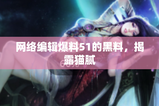 网络编辑爆料51的黑料，揭露猫腻
