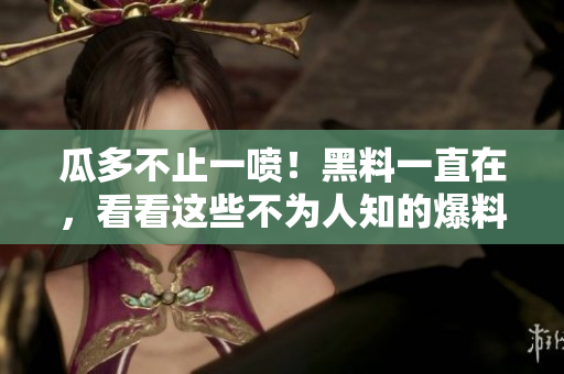 瓜多不止一喷！黑料一直在，看看这些不为人知的爆料