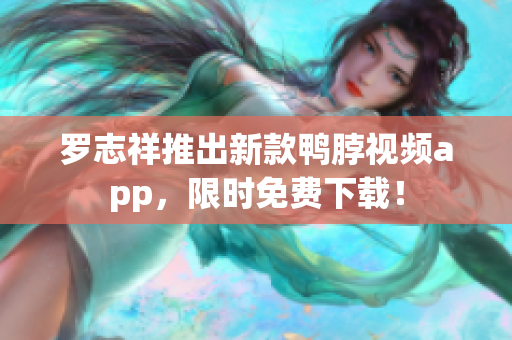 罗志祥推出新款鸭脖视频app，限时免费下载！