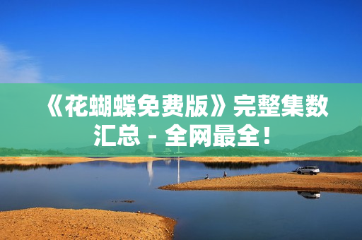 《花蝴蝶免费版》完整集数汇总 - 全网最全！