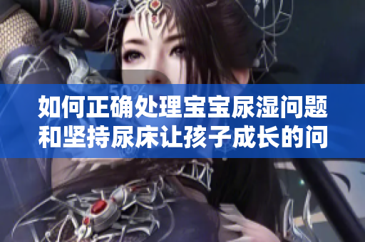 如何正确处理宝宝尿湿问题和坚持尿床让孩子成长的问题