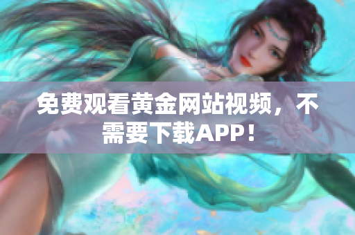 免费观看黄金网站视频，不需要下载APP！