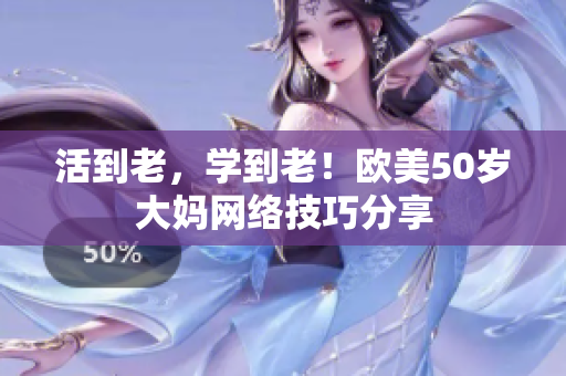 活到老，学到老！欧美50岁大妈网络技巧分享