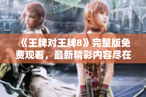 《王牌对王牌8》完整版免费观看，最新精彩内容尽在这里！