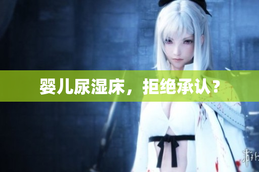 婴儿尿湿床，拒绝承认？