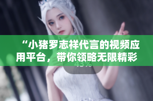 “小猪罗志祥代言的视频应用平台，带你领略无限精彩！”