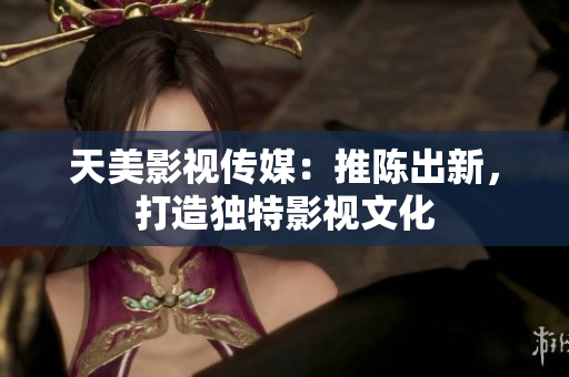 天美影视传媒：推陈出新，打造独特影视文化