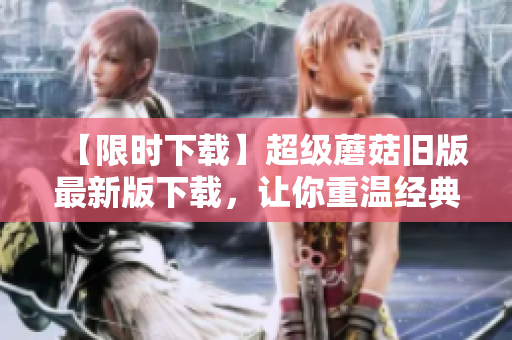 【限时下载】超级蘑菇旧版最新版下载，让你重温经典！
