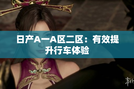 日产A一A区二区：有效提升行车体验
