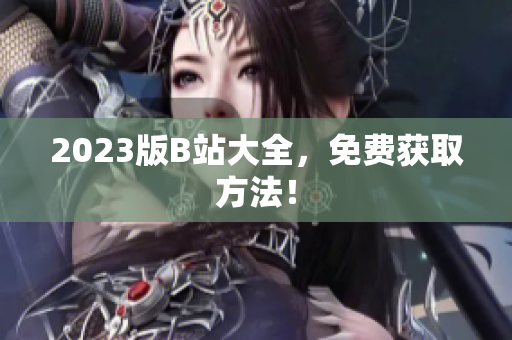 2023版B站大全，免费获取方法！