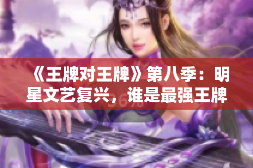 《王牌对王牌》第八季：明星文艺复兴，谁是最强王牌？