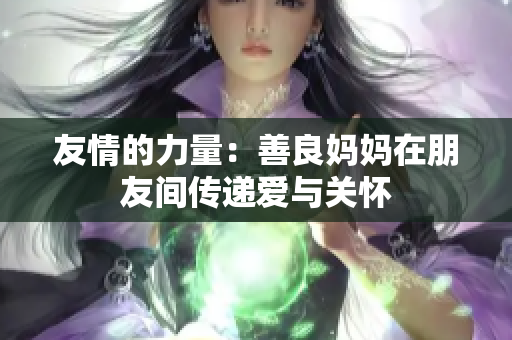 友情的力量：善良妈妈在朋友间传递爱与关怀