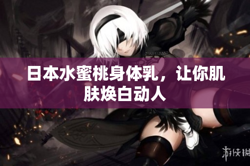日本水蜜桃身体乳，让你肌肤焕白动人
