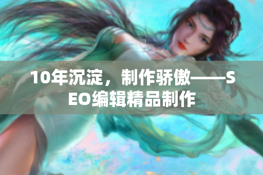 10年沉淀，制作骄傲——SEO编辑精品制作
