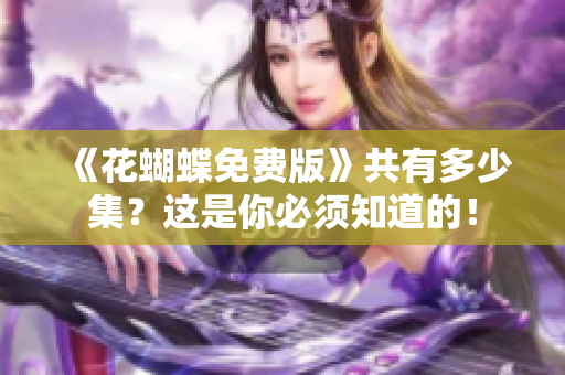 《花蝴蝶免费版》共有多少集？这是你必须知道的！