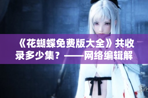 《花蝴蝶免费版大全》共收录多少集？——网络编辑解答